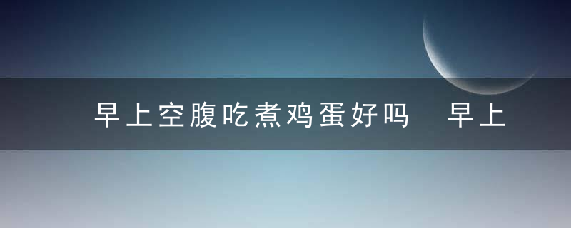 早上空腹吃煮鸡蛋好吗 早上空腹吃煮鸡蛋可以吗